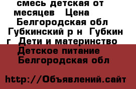 смесь детская от0-6 месяцев › Цена ­ 100 - Белгородская обл., Губкинский р-н, Губкин г. Дети и материнство » Детское питание   . Белгородская обл.